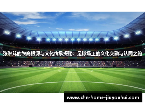 张琳芃的族裔根源与文化传承探秘：足球场上的文化交融与认同之路