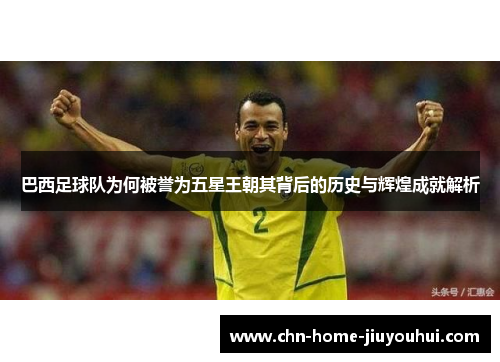 巴西足球队为何被誉为五星王朝其背后的历史与辉煌成就解析