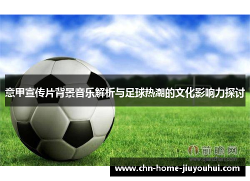 意甲宣传片背景音乐解析与足球热潮的文化影响力探讨