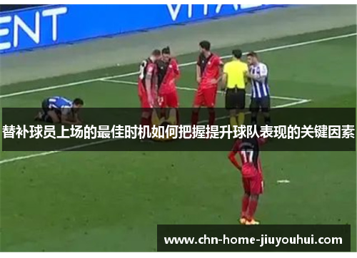 替补球员上场的最佳时机如何把握提升球队表现的关键因素