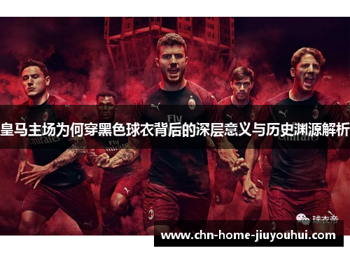 皇马主场为何穿黑色球衣背后的深层意义与历史渊源解析 皇马主场为何穿黑色球衣背后的深层意义与历史渊源解析