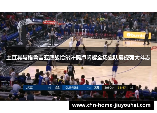 土耳其与格鲁吉亚鏖战恰尔汗奥卢闪耀全场率队展现强大斗志