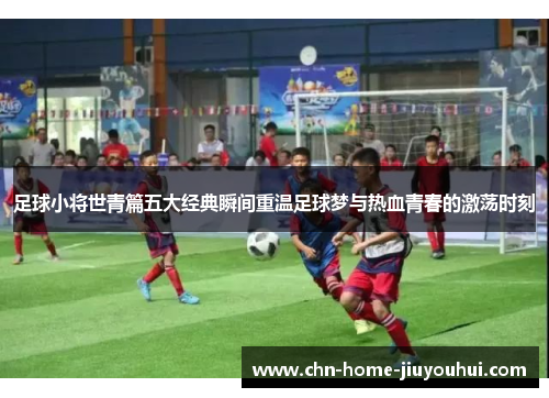 足球小将世青篇五大经典瞬间重温足球梦与热血青春的激荡时刻
