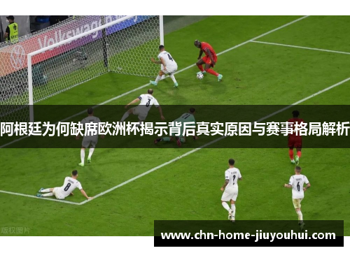 阿根廷为何缺席欧洲杯揭示背后真实原因与赛事格局解析