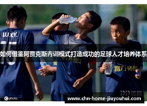 如何借鉴阿贾克斯青训模式打造成功的足球人才培养体系