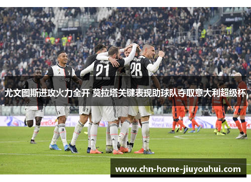 尤文图斯进攻火力全开 莫拉塔关键表现助球队夺取意大利超级杯