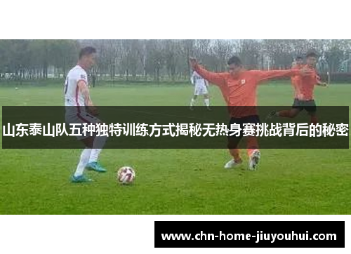 山东泰山队五种独特训练方式揭秘无热身赛挑战背后的秘密