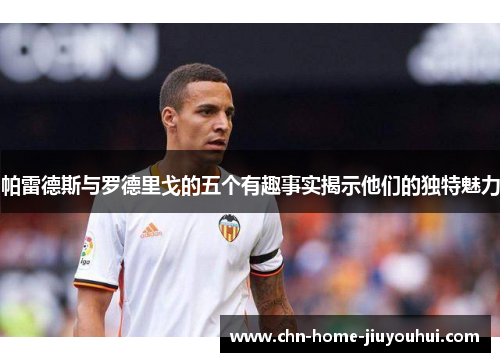 帕雷德斯与罗德里戈的五个有趣事实揭示他们的独特魅力