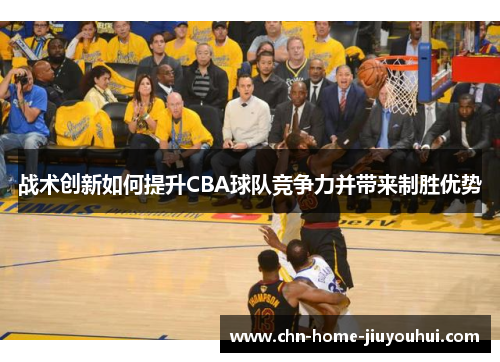 战术创新如何提升CBA球队竞争力并带来制胜优势