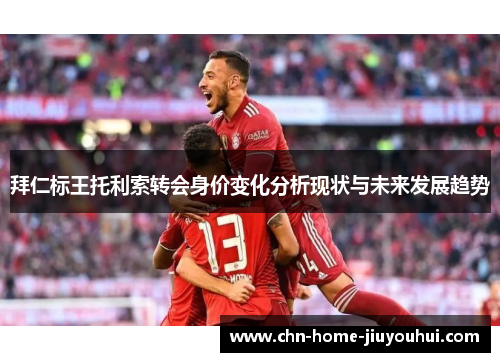 拜仁标王托利索转会身价变化分析现状与未来发展趋势