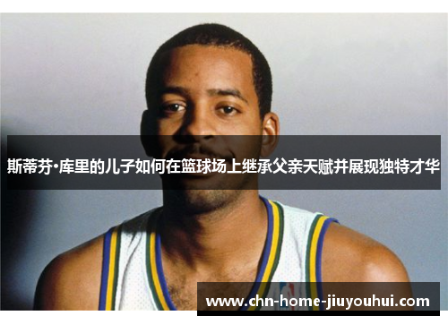 斯蒂芬·库里的儿子如何在篮球场上继承父亲天赋并展现独特才华