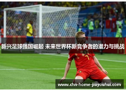 新兴足球强国崛起 未来世界杯新竞争者的潜力与挑战