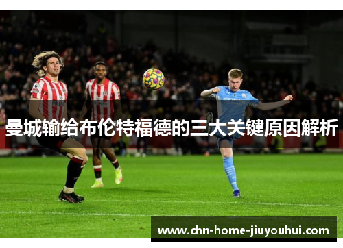 曼城输给布伦特福德的三大关键原因解析 曼城输给布伦特福德的三大关键原因解析