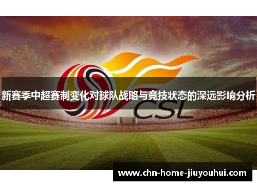 新赛季中超赛制变化对球队战略与竞技状态的深远影响分析 新赛季中超赛制变化对球队战略与竞技状态的深远影响分析