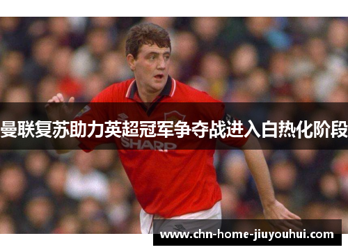 曼联复苏助力英超冠军争夺战进入白热化阶段 曼联复苏助力英超冠军争夺战进入白热化阶段