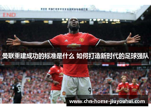 曼联重建成功的标准是什么 如何打造新时代的足球强队 曼联重建成功的标准是什么 如何打造新时代的足球强队
