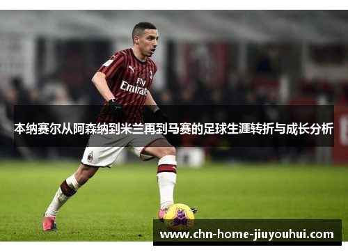 本纳赛尔从阿森纳到米兰再到马赛的足球生涯转折与成长分析 本纳赛尔从阿森纳到米兰再到马赛的足球生涯转折与成长分析