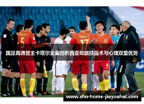 国足再遇苦主卡塔尔全面剖析西亚劲旅技战术与心理双重优势 国足再遇苦主卡塔尔全面剖析西亚劲旅技战术与心理双重优势