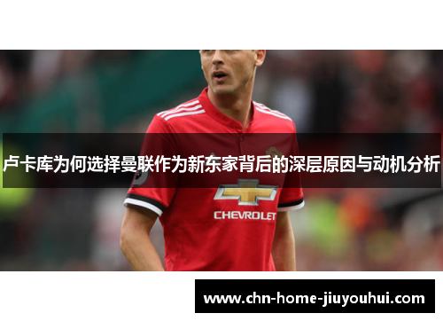 卢卡库为何选择曼联作为新东家背后的深层原因与动机分析