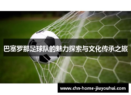 巴塞罗那足球队的魅力探索与文化传承之旅 巴塞罗那足球队的魅力探索与文化传承之旅