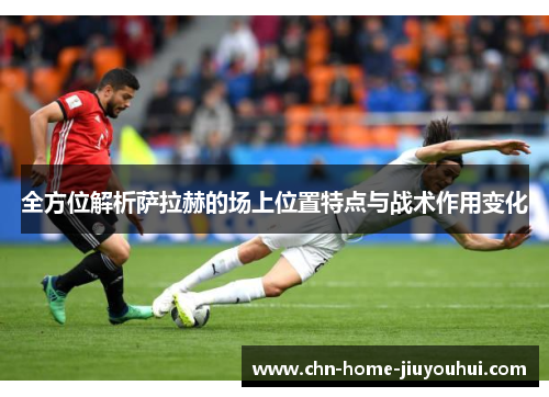 全方位解析萨拉赫的场上位置特点与战术作用变化