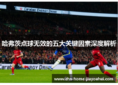 哈弗茨点球无效的五大关键因素深度解析 哈弗茨点球无效的五大关键因素深度解析