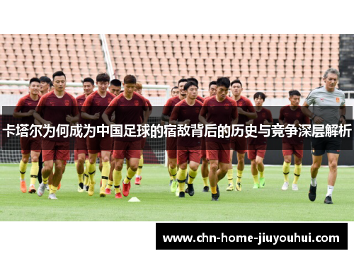 卡塔尔为何成为中国足球的宿敌背后的历史与竞争深层解析