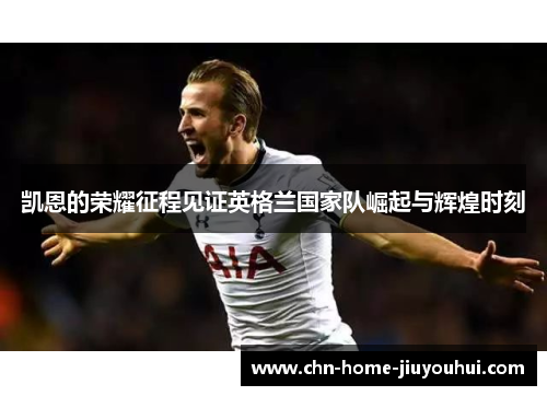 凯恩的荣耀征程见证英格兰国家队崛起与辉煌时刻