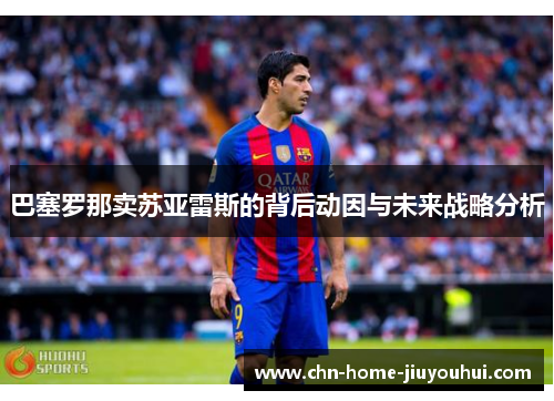 巴塞罗那卖苏亚雷斯的背后动因与未来战略分析 巴塞罗那卖苏亚雷斯的背后动因与未来战略分析