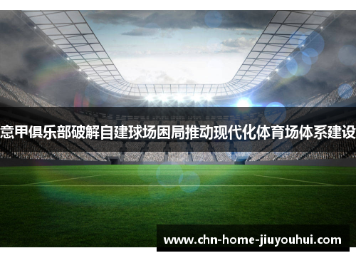 意甲俱乐部破解自建球场困局推动现代化体育场体系建设 意甲俱乐部破解自建球场困局推动现代化体育场体系建设