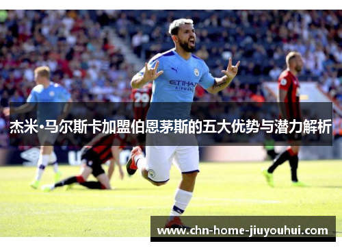 杰米·马尔斯卡加盟伯恩茅斯的五大优势与潜力解析 杰米·马尔斯卡加盟伯恩茅斯的五大优势与潜力解析