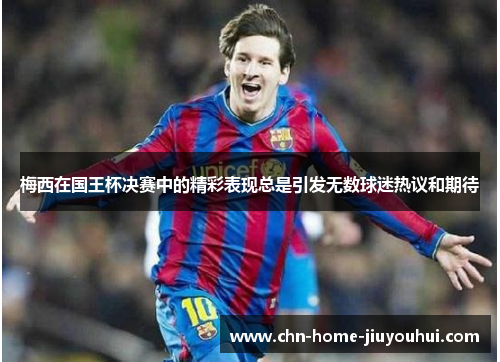 梅西在国王杯决赛中的精彩表现总是引发无数球迷热议和期待 梅西在国王杯决赛中的精彩表现总是引发无数球迷热议和期待