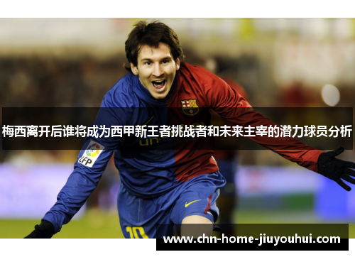 梅西离开后谁将成为西甲新王者挑战者和未来主宰的潜力球员分析 梅西离开后谁将成为西甲新王者挑战者和未来主宰的潜力球员分析