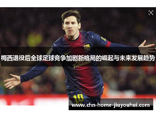 梅西退役后全球足球竞争加剧新格局的崛起与未来发展趋势
