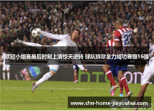 欧冠小组赛最后时刻上演惊天逆转 球队拼尽全力成功晋级16强 欧冠小组赛最后时刻上演惊天逆转 球队拼尽全力成功晋级16强