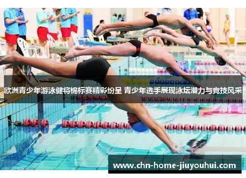 欧洲青少年游泳健将锦标赛精彩纷呈 青少年选手展现泳坛潜力与竞技风采