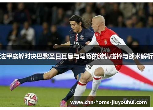 法甲巅峰对决巴黎圣日耳曼与马赛的激情碰撞与战术解析