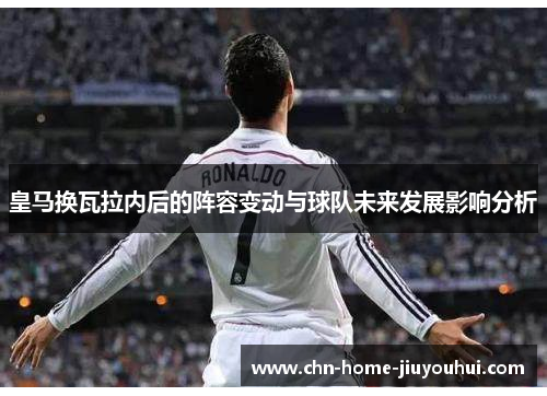 皇马换瓦拉内后的阵容变动与球队未来发展影响分析