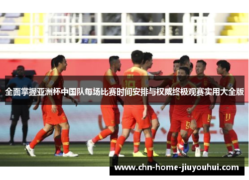 全面掌握亚洲杯中国队每场比赛时间安排与权威终极观赛实用大全版