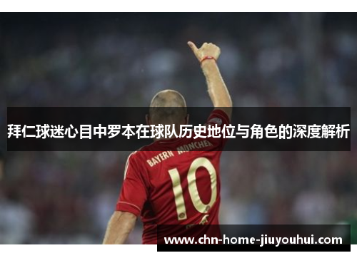 拜仁球迷心目中罗本在球队历史地位与角色的深度解析