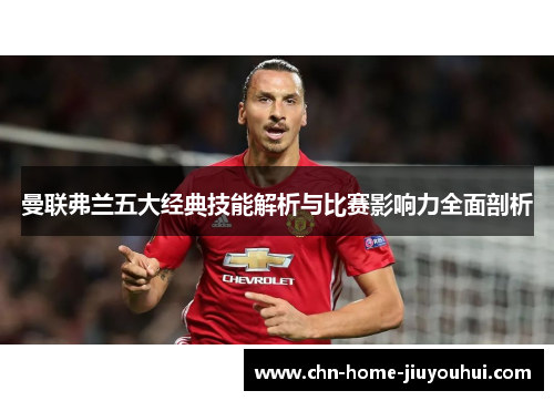 曼联弗兰五大经典技能解析与比赛影响力全面剖析
