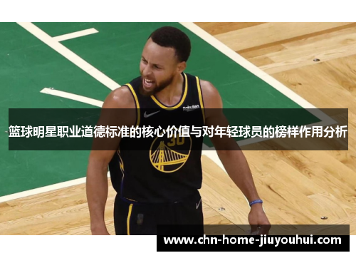 篮球明星职业道德标准的核心价值与对年轻球员的榜样作用分析