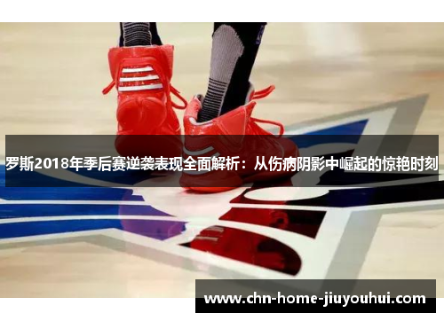 罗斯2018年季后赛逆袭表现全面解析：从伤病阴影中崛起的惊艳时刻