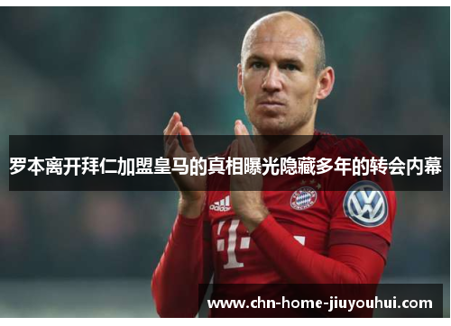 罗本离开拜仁加盟皇马的真相曝光隐藏多年的转会内幕