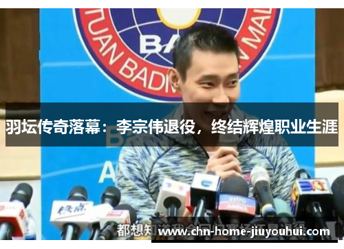 羽坛传奇落幕：李宗伟退役，终结辉煌职业生涯