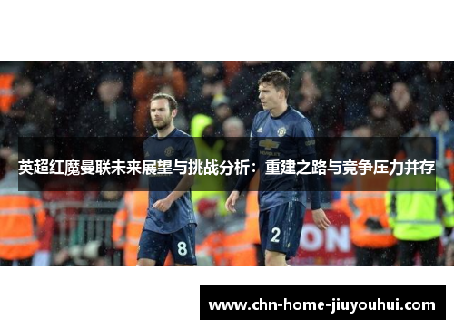 英超红魔曼联未来展望与挑战分析：重建之路与竞争压力并存