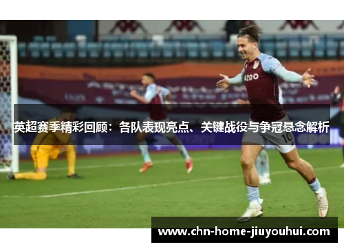 英超赛季精彩回顾：各队表现亮点、关键战役与争冠悬念解析