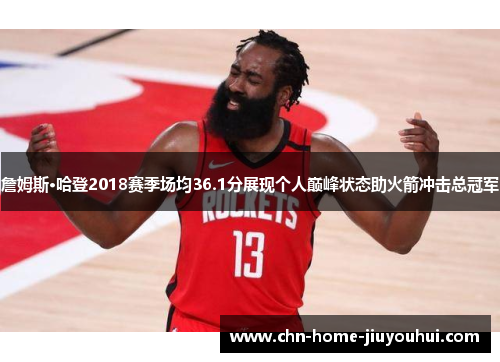 詹姆斯·哈登2018赛季场均36.1分展现个人巅峰状态助火箭冲击总冠军