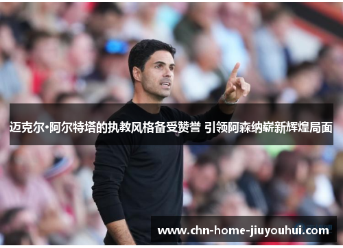 迈克尔·阿尔特塔的执教风格备受赞誉 引领阿森纳崭新辉煌局面