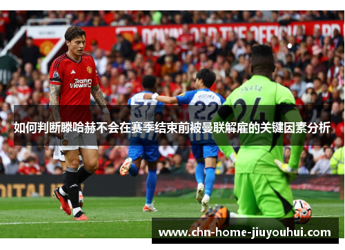 如何判断滕哈赫不会在赛季结束前被曼联解雇的关键因素分析